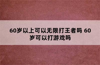 60岁以上可以无限打王者吗 60岁可以打游戏吗